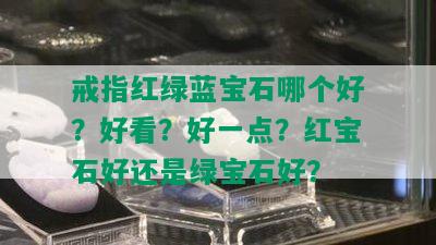 戒指红绿蓝宝石哪个好？好看？好一点？红宝石好还是绿宝石好？