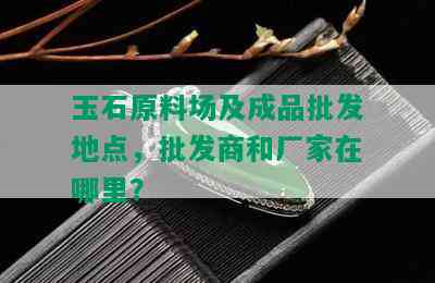 玉石原料场及成品批发地点，批发商和厂家在哪里？