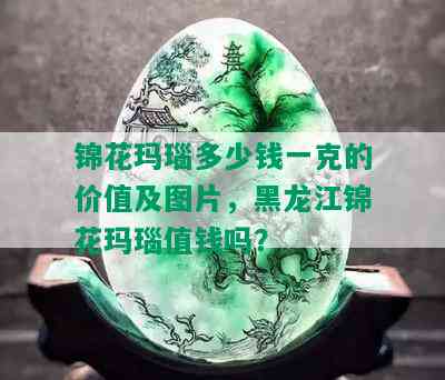 锦花玛瑙多少钱一克的价值及图片，黑龙江锦花玛瑙值钱吗？