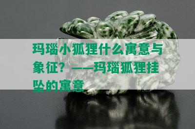 玛瑙小狐狸什么寓意与象征？——玛瑙狐狸挂坠的寓意