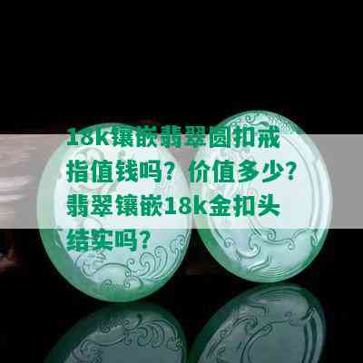 18k镶嵌翡翠圆扣戒指值钱吗？价值多少？翡翠镶嵌18k金扣头结实吗？