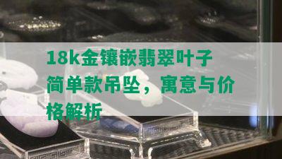 18k金镶嵌翡翠叶子简单款吊坠，寓意与价格解析