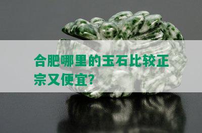 合肥哪里的玉石比较正宗又便宜？