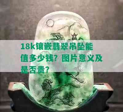 18k镶嵌翡翠吊坠能值多少钱？图片意义及是否贵？