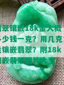 翡翠镶嵌18k金大概多少钱一克？用几克才能镶嵌翡翠？附18k镶嵌翡翠图片大全