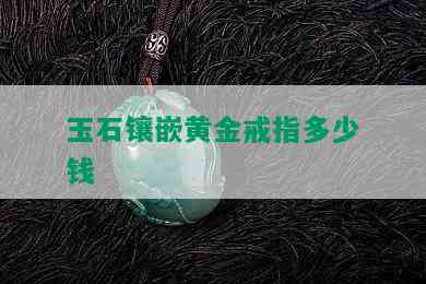 玉石镶嵌黄金戒指多少钱