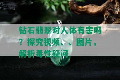 钻石翡翠对人体有害吗？探究视频、、图片，解析性疑问