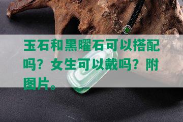 玉石和黑曜石可以搭配吗？女生可以戴吗？附图片。