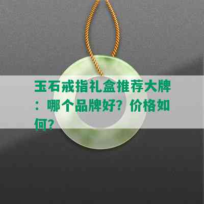 玉石戒指礼盒推荐大牌：哪个品牌好？价格如何？