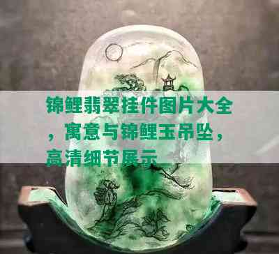 锦鲤翡翠挂件图片大全，寓意与锦鲤玉吊坠，高清细节展示