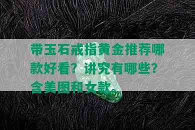 带玉石戒指黄金推荐哪款好看？讲究有哪些？含美图和女款。