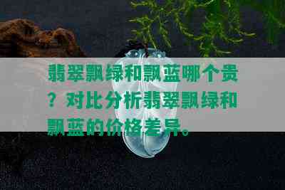 翡翠飘绿和飘蓝哪个贵？对比分析翡翠飘绿和飘蓝的价格差异。