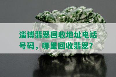 淄博翡翠回收地址电话号码，哪里回收翡翠？