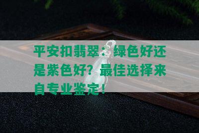 平安扣翡翠：绿色好还是紫色好？更佳选择来自专业鉴定！