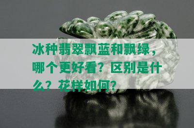 冰种翡翠飘蓝和飘绿，哪个更好看？区别是什么？花样如何？