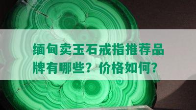 缅甸卖玉石戒指推荐品牌有哪些？价格如何？