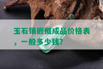 玉石镶嵌框成品价格表，一般多少钱？