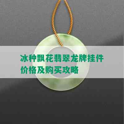 冰种飘花翡翠龙牌挂件价格及购买攻略