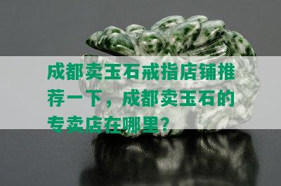 成都卖玉石戒指店铺推荐一下，成都卖玉石的专卖店在哪里？