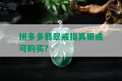 拼多多翡翠戒指真银戒可购买？