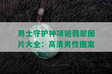 男士守护神项链翡翠图片大全：高清男性图案