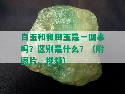 白玉和和田玉是一回事吗？区别是什么？（附图片、视频）