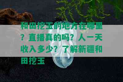 和田挖玉的地方在哪里？直播真的吗？人一天收入多少？了解新疆和田挖玉