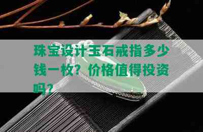 珠宝设计玉石戒指多少钱一枚？价格值得投资吗？