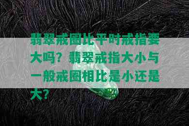 翡翠戒圈比平时戒指要大吗？翡翠戒指大小与一般戒圈相比是小还是大？