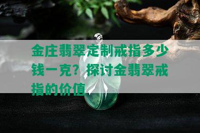 金庄翡翠定制戒指多少钱一克？探讨金翡翠戒指的价值