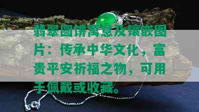 翡翠圆饼寓意及镶嵌图片：传承中华文化，富贵平安祈福之物，可用于佩戴或收藏。