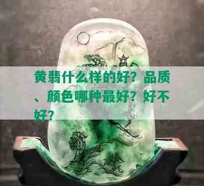 黄翡什么样的好？品质、颜色哪种更好？好不好？