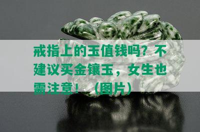 戒指上的玉值钱吗？不建议买金镶玉，女生也需注意！（图片）