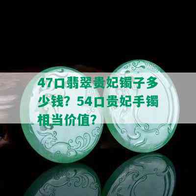 47口翡翠贵妃镯子多少钱？54口贵妃手镯相当价值？