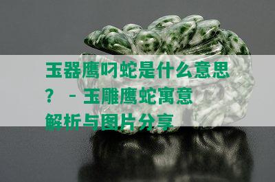 玉器鹰叼蛇是什么意思？ - 玉雕鹰蛇寓意解析与图片分享