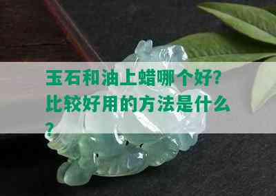 玉石和油上蜡哪个好？比较好用的方法是什么？