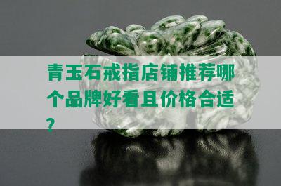 青玉石戒指店铺推荐哪个品牌好看且价格合适？