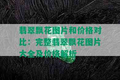 翡翠飘花图片和价格对比：完整翡翠飘花图片大全及价格解析