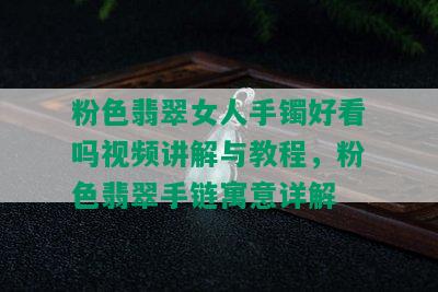 粉色翡翠女人手镯好看吗视频讲解与教程，粉色翡翠手链寓意详解