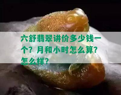 六舒翡翠讲价多少钱一个？月和小时怎么算？怎么样？