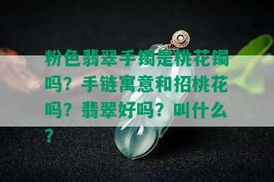 粉色翡翠手镯是桃花镯吗？手链寓意和招桃花吗？翡翠好吗？叫什么？