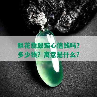 飘花翡翠镯心值钱吗？多少钱？寓意是什么？