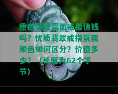 橙色翡翠蛋面戒指值钱吗？优质翡翠戒指蛋面颜色如何区分？价值多少？（长度为62个字节）