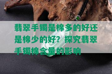 翡翠手镯是棉多的好还是棉少的好？探究翡翠手镯棉含量的影响