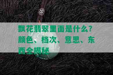 飘花翡翠里面是什么？颜色、档次、意思、东西全揭秘