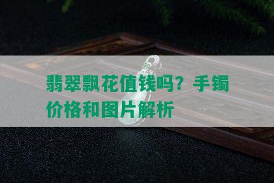 翡翠飘花值钱吗？手镯价格和图片解析