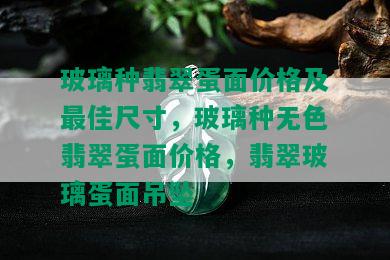 玻璃种翡翠蛋面价格及更佳尺寸，玻璃种无色翡翠蛋面价格，翡翠玻璃蛋面吊坠