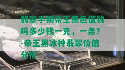 翡翠手镯帝王黑色值钱吗多少钱一克，一条？-帝王黑冰种翡翠价值分析