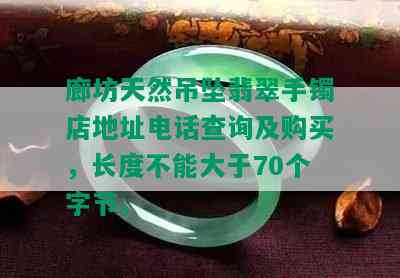 廊坊天然吊坠翡翠手镯店地址电话查询及购买，长度不能大于70个字节。