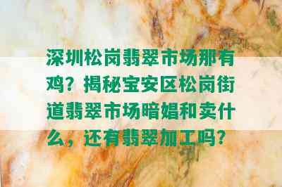 深圳松岗翡翠市场那有鸡？揭秘宝安区松岗街道翡翠市场暗娼和卖什么，还有翡翠加工吗？